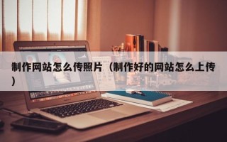 巴彦淖尔制作网站怎么传照片（制作好的网站怎么上传）