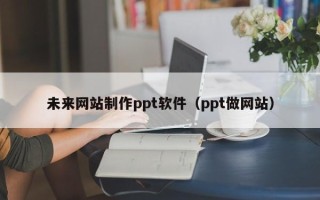 巴彦淖尔未来网站制作ppt软件（ppt做网站）