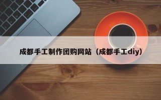 巴彦淖尔成都手工制作团购网站（成都手工diy）