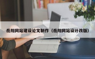 巴彦淖尔岳阳网站建设论文制作（岳阳网站设计改版）
