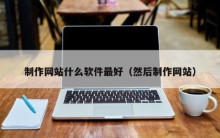 巴彦淖尔制作网站什么软件最好（然后制作网站）