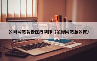 巴彦淖尔公司网站装修在线制作（装修网站怎么做）