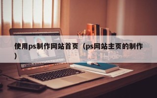 巴彦淖尔使用ps制作网站首页（ps网站主页的制作）