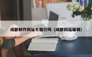 巴彦淖尔成都制作网站不做行吗（成都网站编辑）