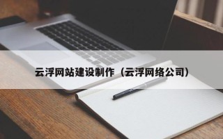 巴彦淖尔云浮网站建设制作（云浮网络公司）
