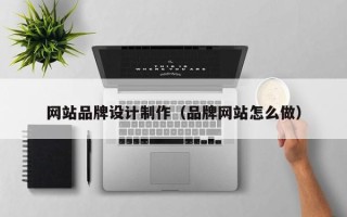 巴彦淖尔网站品牌设计制作（品牌网站怎么做）